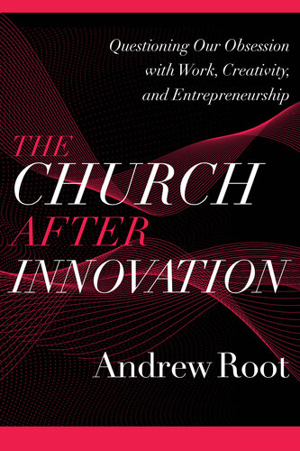 The Church after Innovation--Questioning Our Obsession with Work, Creativity, and Entrepreneurship