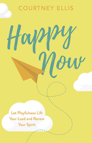 Happy Now: Let Playfulness Lift Your Load and Renew Your Spirit