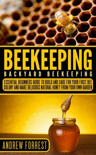 Beekeeping: Backyard Beekeeping: Essential Beginners Guide to Build and Care For Your First Bee Colony and Make Delicious Natural Honey From Your Own Garden