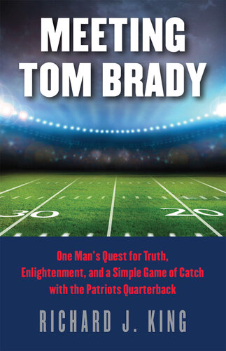 Meeting Tom Brady: One Man's Quest for Truth, Enlightenment, and a Simple Game of Catch with the Patriots Quarterback