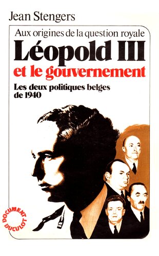 Léopold III et le gouvernement : Les deux politiques belges de 1940 (alias Aux origines de la question royale)