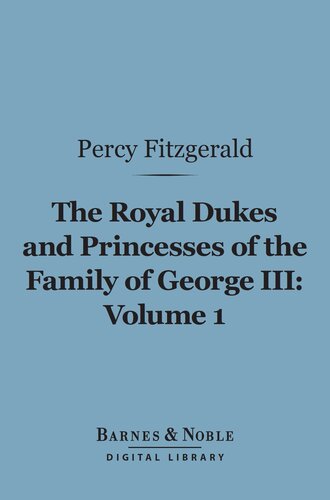 The Royal Dukes and Princesses of the Family of George III, Volume 1: A View of Court Life and Manners for Seventy Years, 1760-1830