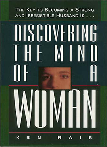 Discovering the Mind of a Woman: The Key to Becoming a Strong and Irresistable Husband is...