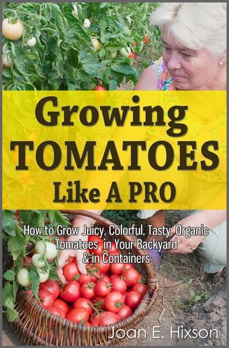 Growing Tomatoes Like A Pro: How to Grow Juicy, Colorful, Tasty, Organic Tomatoes in Your Backyard & in Containers