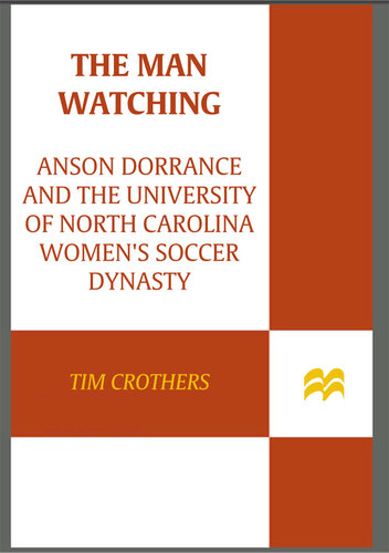 The Man Watching: Anson Dorrance and the University of North Carolina Women's Soccer Dynasty