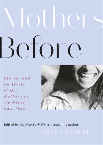 Mothers Before: Stories and Portraits of Our Mothers as We Never Saw Them