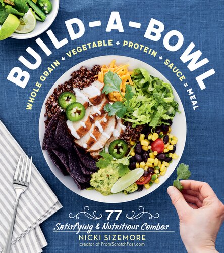 Build-a-Bowl: 77 Satisfying & Nutritious Combos: Whole Grain + Vegetable + Protein + Sauce = Meal