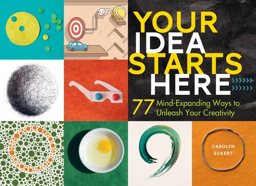 Your Idea Starts Here: 77 Mind-Expanding Ways to Unleash Your Creativity