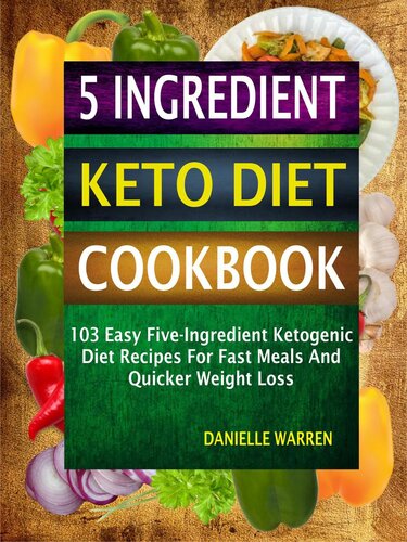 5 Ingredient Keto Diet Cookbook: 103 Easy Five-Ingredient Ketogenic Diet Recipes For Fast Meals And Quicker Weight Loss