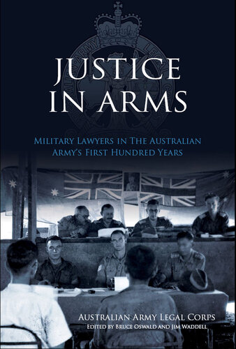 Justice In Arms: Military Lawyers In The Australian Army's first Hundred Years