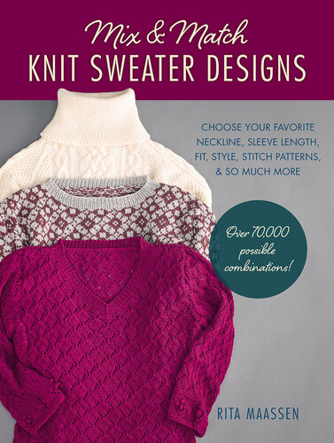 Mix and Match Knit Sweater Designs: Choose Your Favorite Neckline, Sleeve Length, Fit and Style, Stitch Patterns, & So Much More * Over 70,000 Possible Combinations