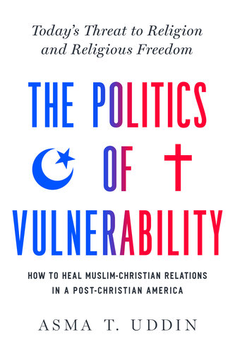 The Politics of Vulnerability: How to Heal Muslim-Christian Relations in a Post-Christian America: Today's Threat to Religion and Religious Freedom