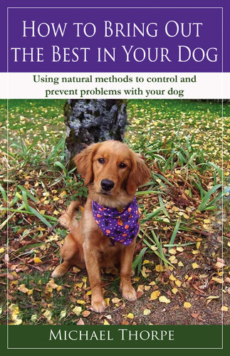 How to Bring Out the Best in Your Dog: Using Natural Methods to Control and Prevent Problems With Your Dog