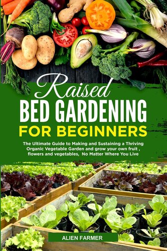 Raised Bed Gardening for Beginners: The Ultimate Guide to Making and Sustaining a Thriving Organic Vegetable Garden and grow your own fruit , flowers and vegetables, No Matter Where You Live