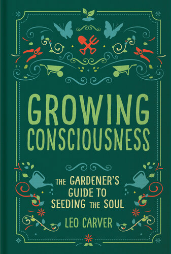 Growing Consciousness: The Gardener's Guide to Seeding the Soul