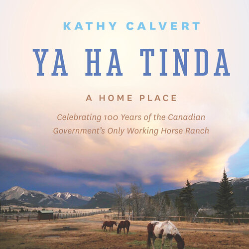 Ya Ha Tinda: A Home Place - Celebrating 100 Years of the Canadian Government's Only Working Horse Ranch