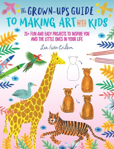 The Grown-Up's Guide to Making Art with Kids: 25+ fun and easy projects to inspire you and the little ones in your life