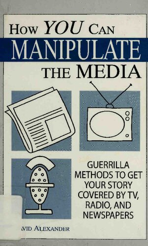 How You Can Manipulate The Media: Guerrilla Methods To Get Your Story Covered By TV, Radio, And Newspapers