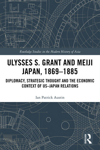 Ulysses S. Grant and Meiji Japan, 1869-1885: Diplomacy, Strategic Thought and the Economic Context of US-Japan Relations