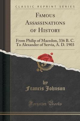 Famous Assassinations of History from Philip of Macedon, 336 B. C., to Alexander of Servia, A. D. 1903