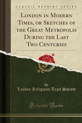 London in Modern Times, or Sketches of the Great Metropolis During the Last Two Centuries