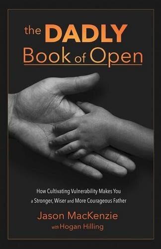 The Dadly Book of Open: How Cultivating Vulnerability Makes You a Stronger, Wiser and More Courageous Father