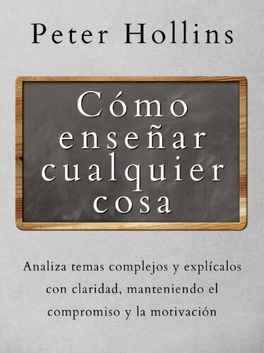 Cómo Enseñar Cualquier Cosa: Analiza Temas Complejos y Explícalos con Claridad, Manteniendo el Compromiso y la Motivación