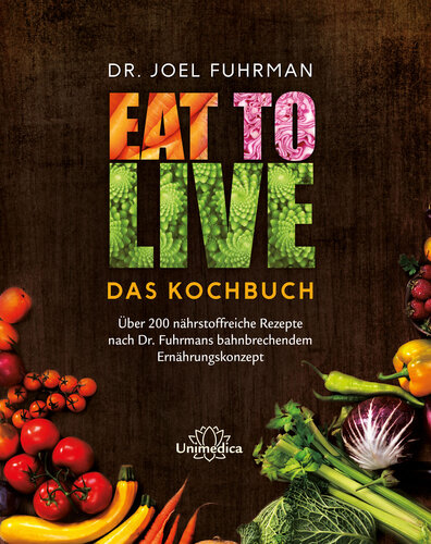 Eat to Live--Das Kochbuch: Über 200 nährstoffreiche Rezepte nach Dr. Fuhrmans bahnbrechendem Ernährungskonzept