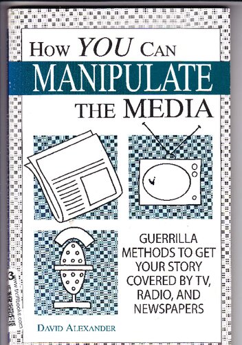 How You Can Manipulate The Media: Guerrilla Methods To Get Your Story Covered By TV, Radio, And Newspapers