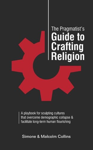 The Pragmatist’s Guide to Crafting Religion: A playbook for sculpting cultures that overcome demographic collapse & facilitate long-term human flourishing (The Pragmatist's Guide 5)