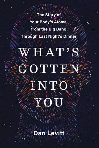 What's Gotten Into You: The Story Of Your Body's Atoms, From The Big Bang Through Last Night's Dinner