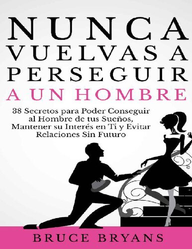 Nunca Vuelvas a Perseguir a un Hombre: 38 Secretos para Poder Conseguir al Hombre de tus Sueños, Mantener su Interés en Ti y Evitar Relaciones Sin Futuro