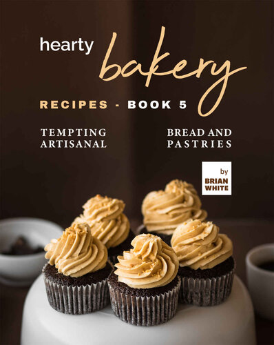 Hearty Bakery Recipes: Tempting Artisanal Bread and Pastries, Book 5