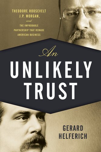 An Unlikely Trust: Theodore Roosevelt, J.P. Morgan, and the Improbable Partnership That Remade American Business