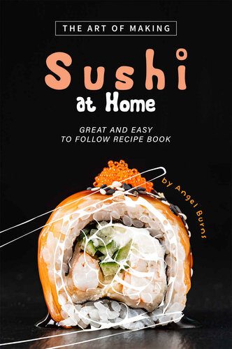 The Art of Making Sushi at Home: Great and Easy to Follow Recipe Book