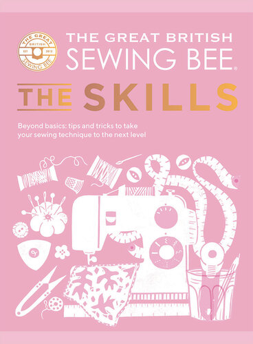 The Great British Sewing Bee: The Skills: Beyond Basics: Advanced Tips and Tricks to Take Your Sewing Technique to the Next Level