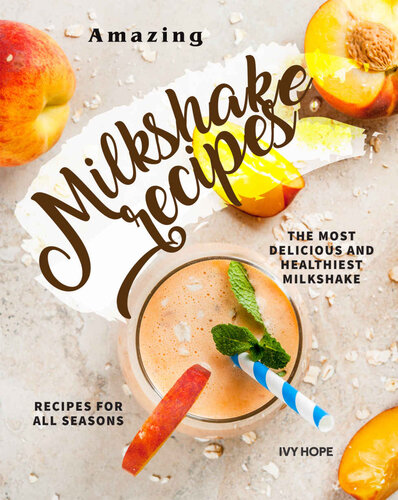 Amazing Milkshake Recipes: The Most Delicious and Healthiest Milkshake Recipes for All Seasons