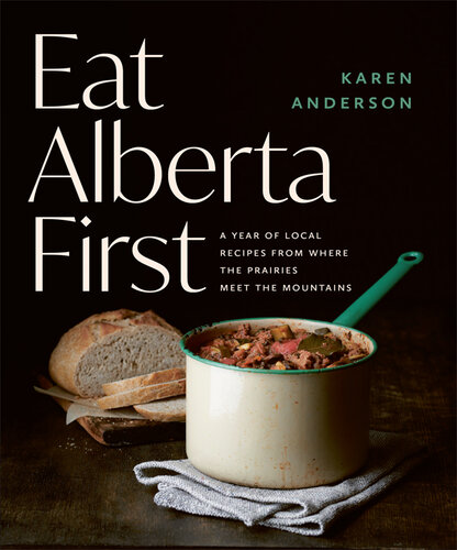 Eat Alberta First: A Year of Local Recipes from Where the Prairies Meet the Mountains