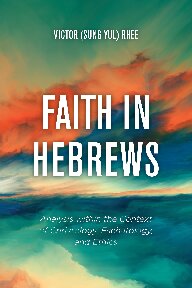 Faith in Hebrews: Analysis within the Context of Christology, Eschatology, and Ethics