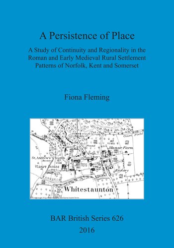 A Persistence of Place: A Study of Continuity and Regionality in the Roman and Early Medieval Rural Settlement Patterns of Norfolk, Kent and Somerset