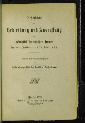 Geschichte der Bekleidung und Ausrüstung der Königlich Preußischen Armee in den Jahren 1808 bis 1878. Zugleich eine Ergänzungs-Schrift der Uniformierungs-Liste des Deutschen Reichs-Heeres