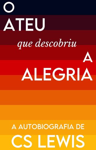O Ateu que Descobriu a Alegria: A Autobiografia de C.S. Lewis