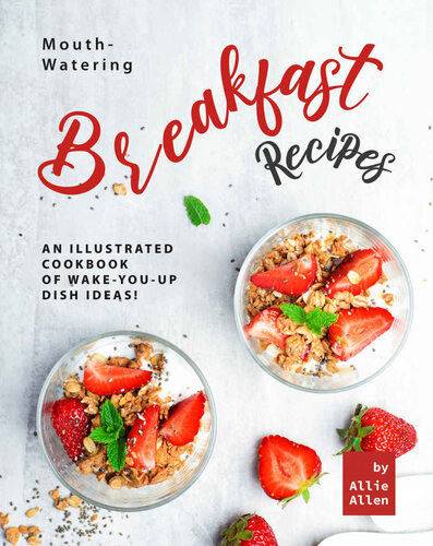 Mouth-Watering Breakfast Recipes: An Illustrated Cookbook of Wake-You-Up Dish Ideas