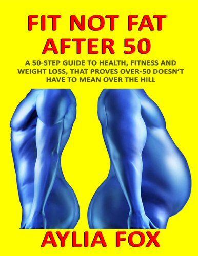 Fit Not Fat After 50: A 50-Step Guide To Health, Fitness And Weight Loss, That Proves Over-50 Doesn't Have To Mean Over The Hill