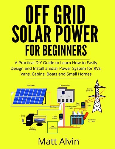 Off Grid Solar Power for Beginners: A Practical DIY Guide to Learn How to Easily Design and Install a Solar Power System for RVs, Vans, Cabins, Boats and Small Homes