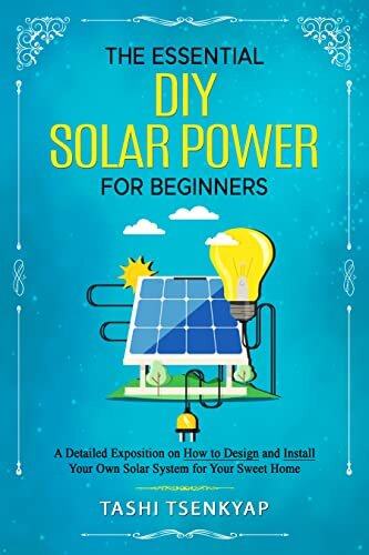 The Essential DIYSolar Power For Beginners: A Detailed Exposition on How to Design and Install Your Own Solar System for Your Sweet Home.