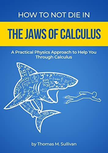 How to NOT Die in the Jaws of Calculus: A Practical Physics Approach to Help You Through Calculus