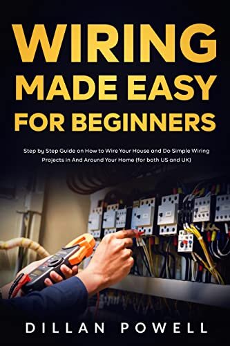 Wiring Made Easy for Beginners: Step by Step Guide on How to Wire Your House and Do Simple Wiring Projects in And Around Your Home (for both US and UK)