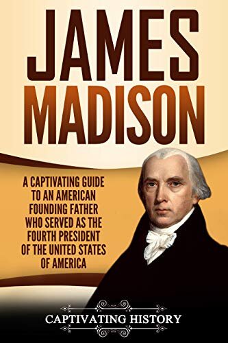 James Madison: A Captivating Guide to an American Founding Father Who Served as the Fourth President of the United States of America (Exploring the Founding Fathers)