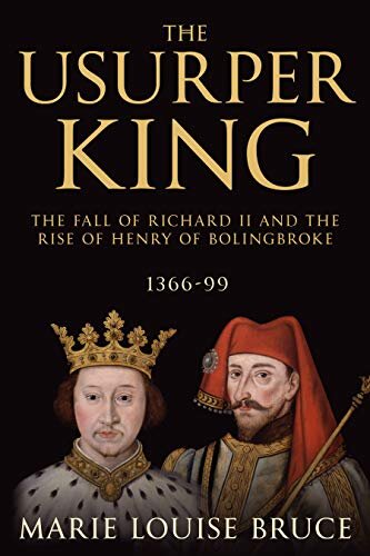 The Usurper King: The Fall of Richard II and the Rise of Henry of Bolingbroke, 1366-99